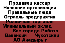 Продавец-кассир › Название организации ­ Правильные люди › Отрасль предприятия ­ Розничная торговля › Минимальный оклад ­ 29 000 - Все города Работа » Вакансии   . Чукотский АО,Анадырь г.